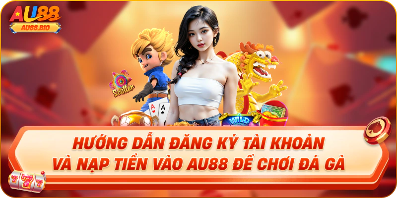 Hướng dẫn đăng ký tài khoản và nạp tiền vào au88 để chơi đá gà